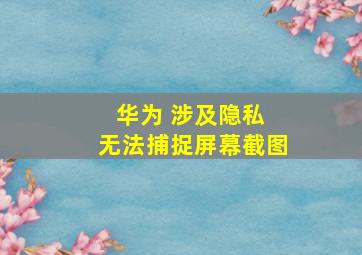 华为 涉及隐私 无法捕捉屏幕截图